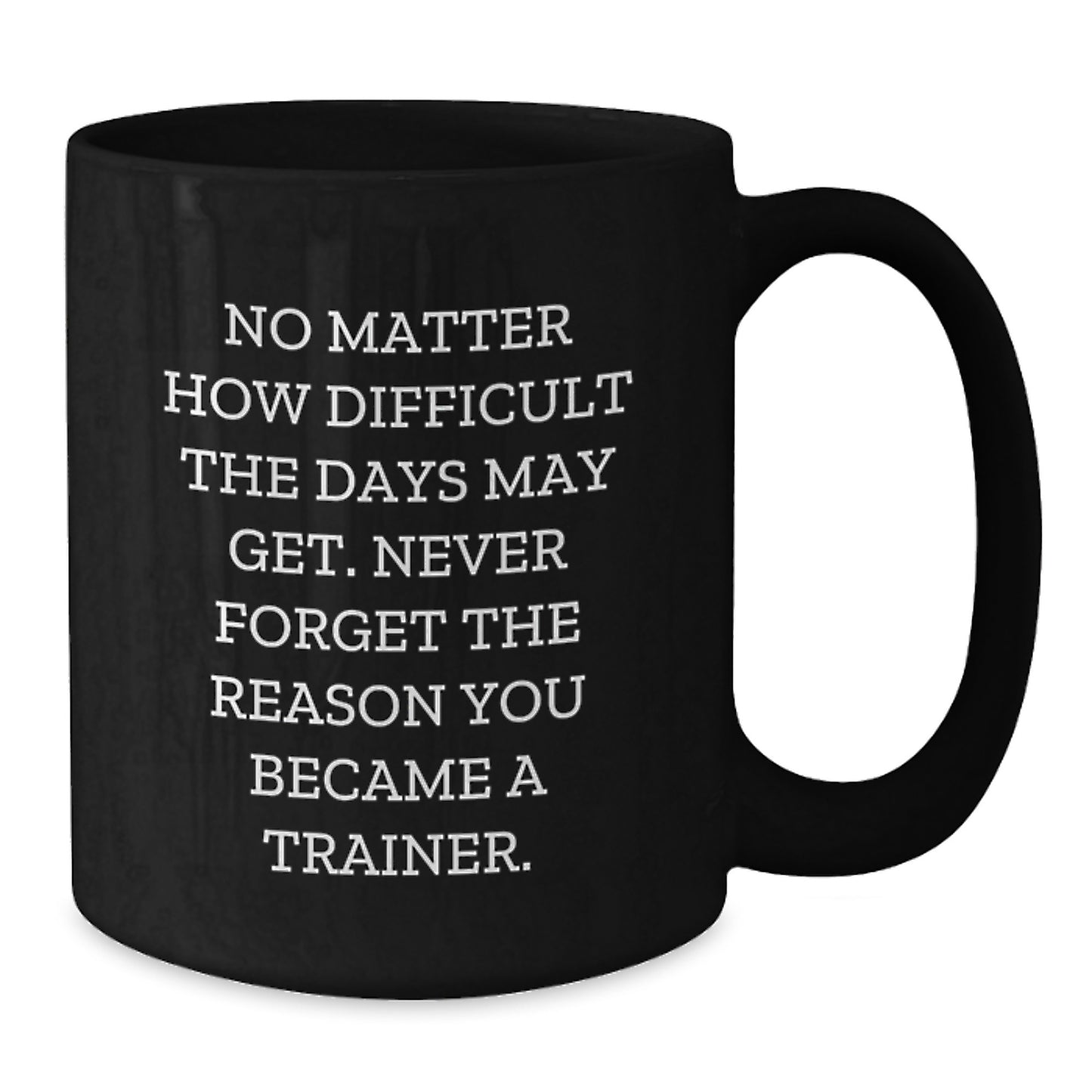 Inspirational Trainer Gifts from Friends, Gifts for Trainer, Black Coffee Mug, No Matter How Difficult The Days May Get. Never Forget The Reason You Became A Trainer. - Additional
