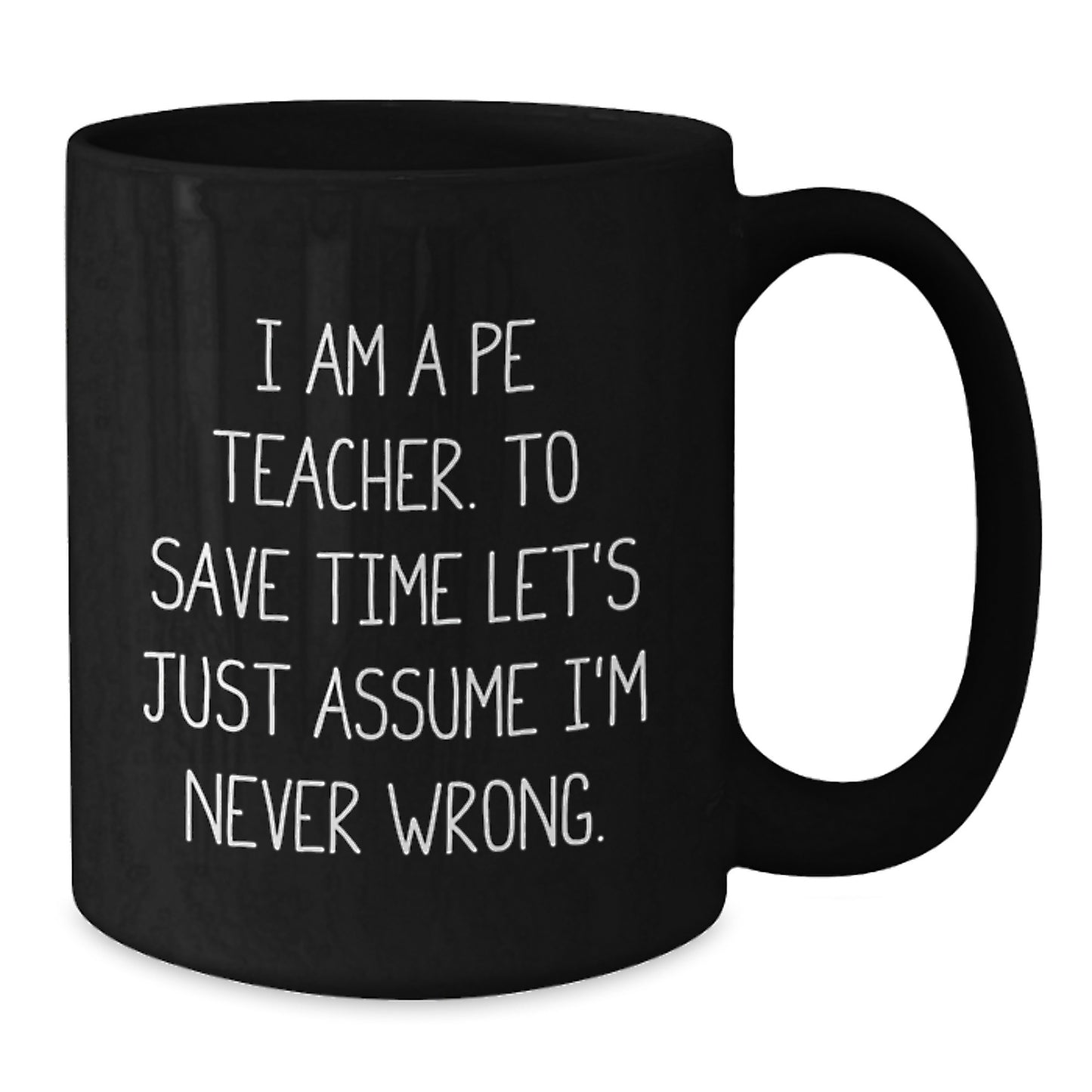 Funny PE Teacher Gifts, 'I Am A PE Teacher. To Save Time Let's Just Assume I'm Never Wrong.' Black Coffee Mug for Graduation, Gifts from Men, Women, Family, or Friends - Additional