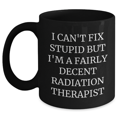 Funny Radiation Therapist Gifts, I Can't Fix Stupid But I'm A Fairly Decent Radiation Therapist, Black Coffee Mug for Mother's Day from Friends to Radiation Therapist, 11oz or 15oz - Main