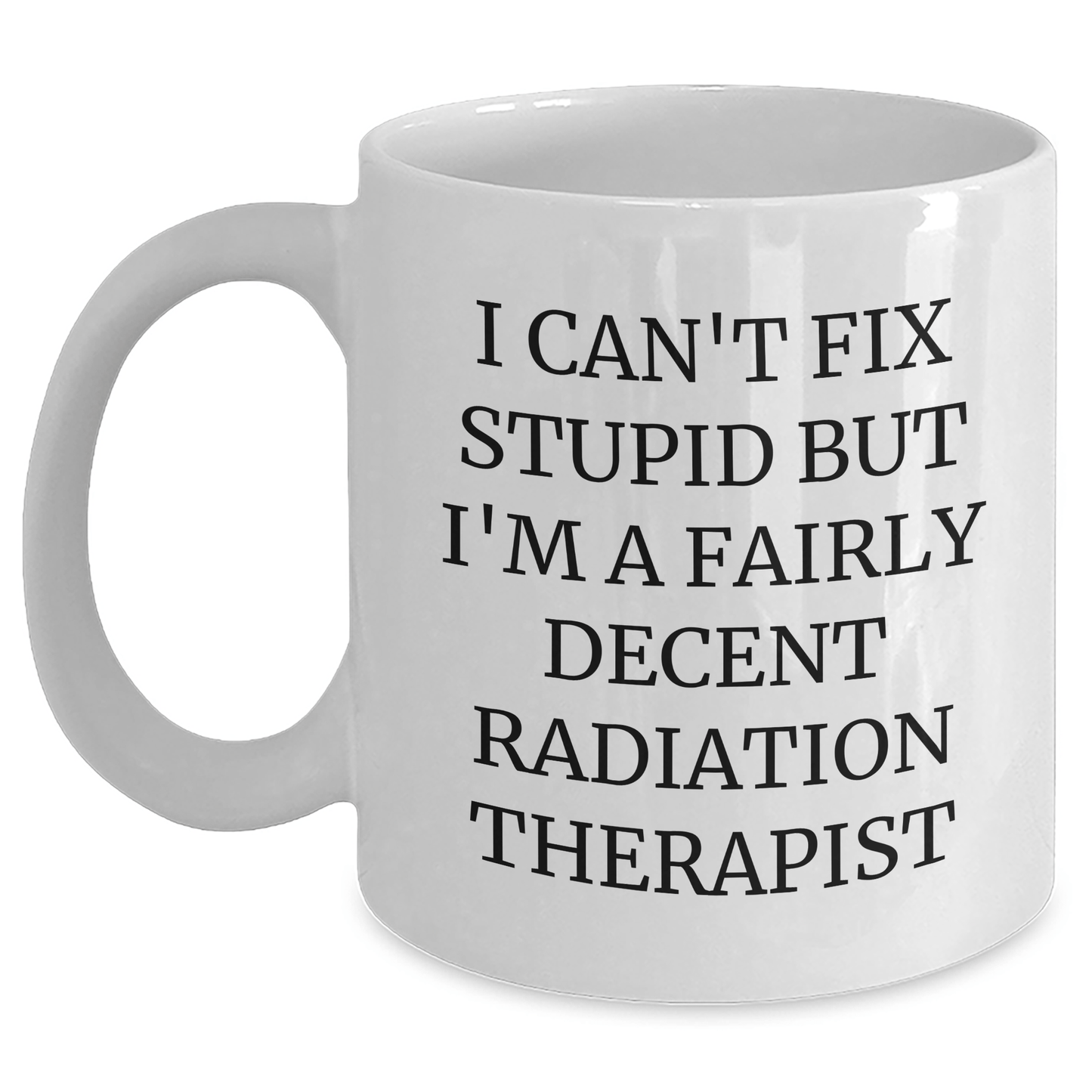 Funny Radiation Therapist Gifts - 'I Can't Fix Stupid But I'm A Fairly Decent Radiation Therapist' White Coffee Mug for Mother's Day, Gifts from Family, for Radiation Therapist