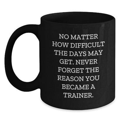 Inspirational Trainer Gifts from Friends, Gifts for Trainer, Black Coffee Mug, No Matter How Difficult The Days May Get. Never Forget The Reason You Became A Trainer. - Main