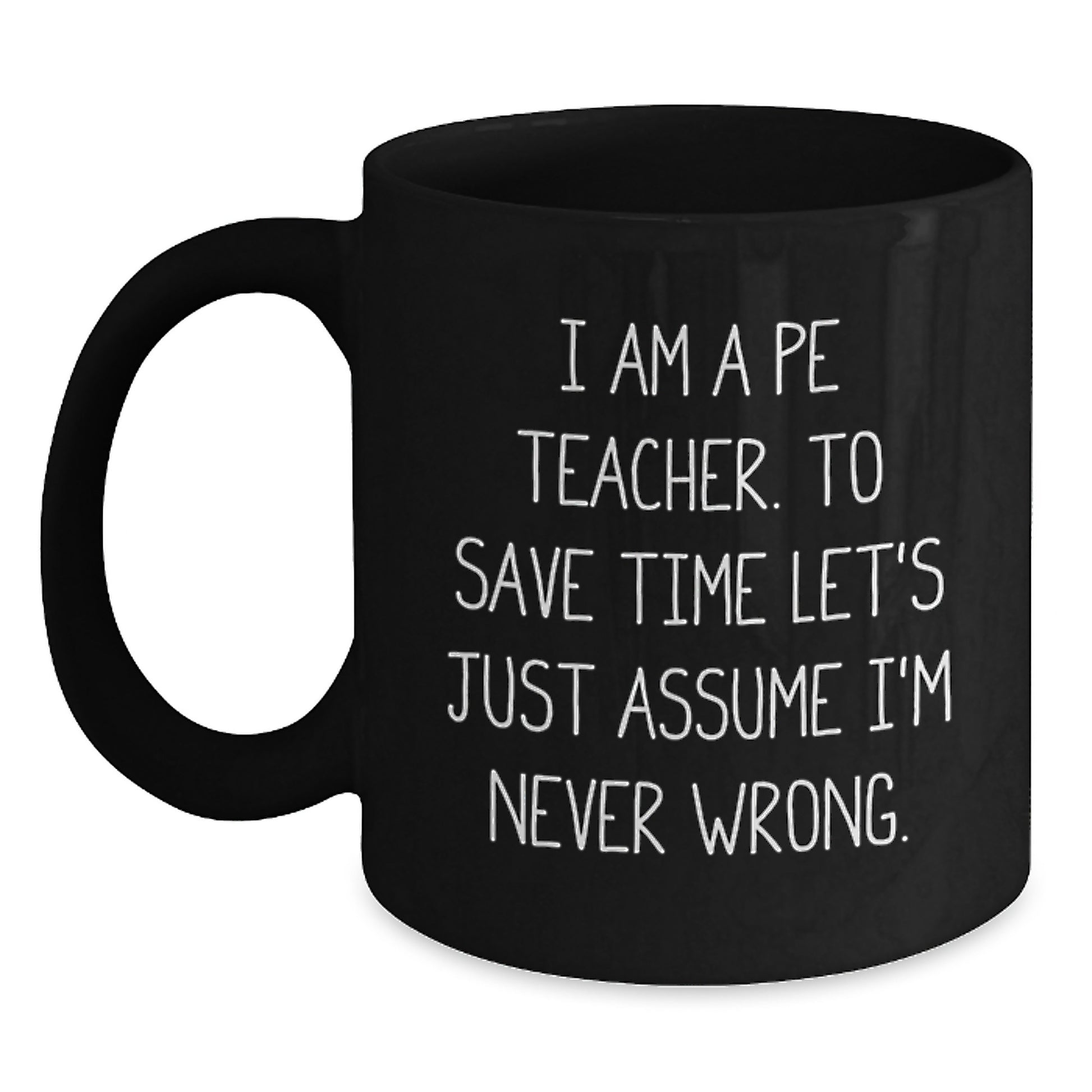 Funny PE Teacher Gifts, 'I Am A PE Teacher. To Save Time Let's Just Assume I'm Never Wrong.' Black Coffee Mug for Graduation, Gifts from Men, Women, Family, or Friends - Main