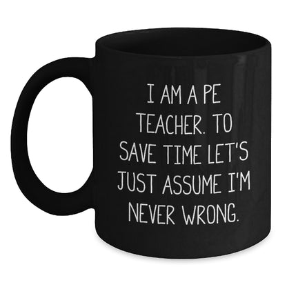 Funny PE Teacher Gifts, 'I Am A PE Teacher. To Save Time Let's Just Assume I'm Never Wrong.' Black Coffee Mug for Graduation, Gifts from Men, Women, Family, or Friends - Main
