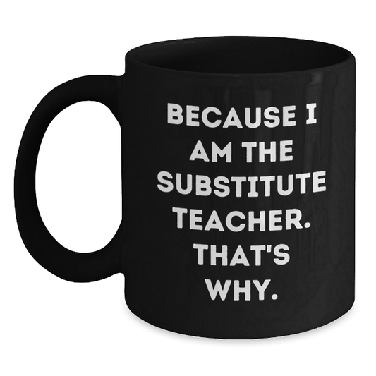 Substitute Teacher Gifts from Friends - Funny Black Coffee Mug because 'I Am the Substitute Teacher. That's Why.' - Graduation Unique Presents for Her or Him Black / 11oz