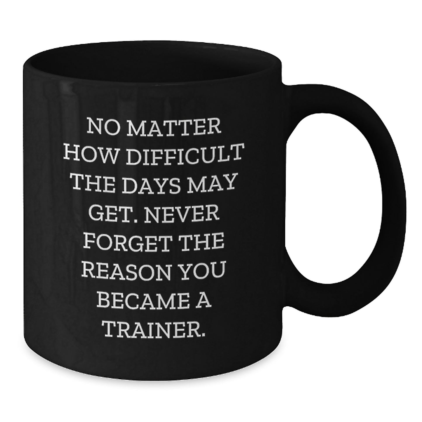 Inspirational Trainer Gifts from Friends, Gifts for Trainer, Black Coffee Mug, No Matter How Difficult The Days May Get. Never Forget The Reason You Became A Trainer. - Additional