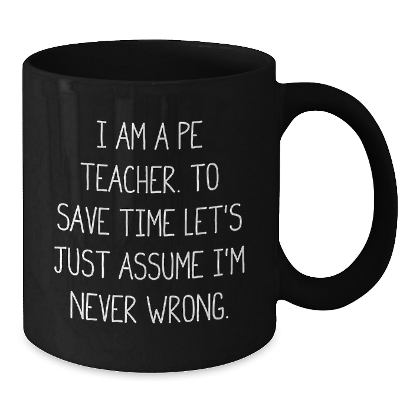 Funny PE Teacher Gifts, 'I Am A PE Teacher. To Save Time Let's Just Assume I'm Never Wrong.' Black Coffee Mug for Graduation, Gifts from Men, Women, Family, or Friends - Additional