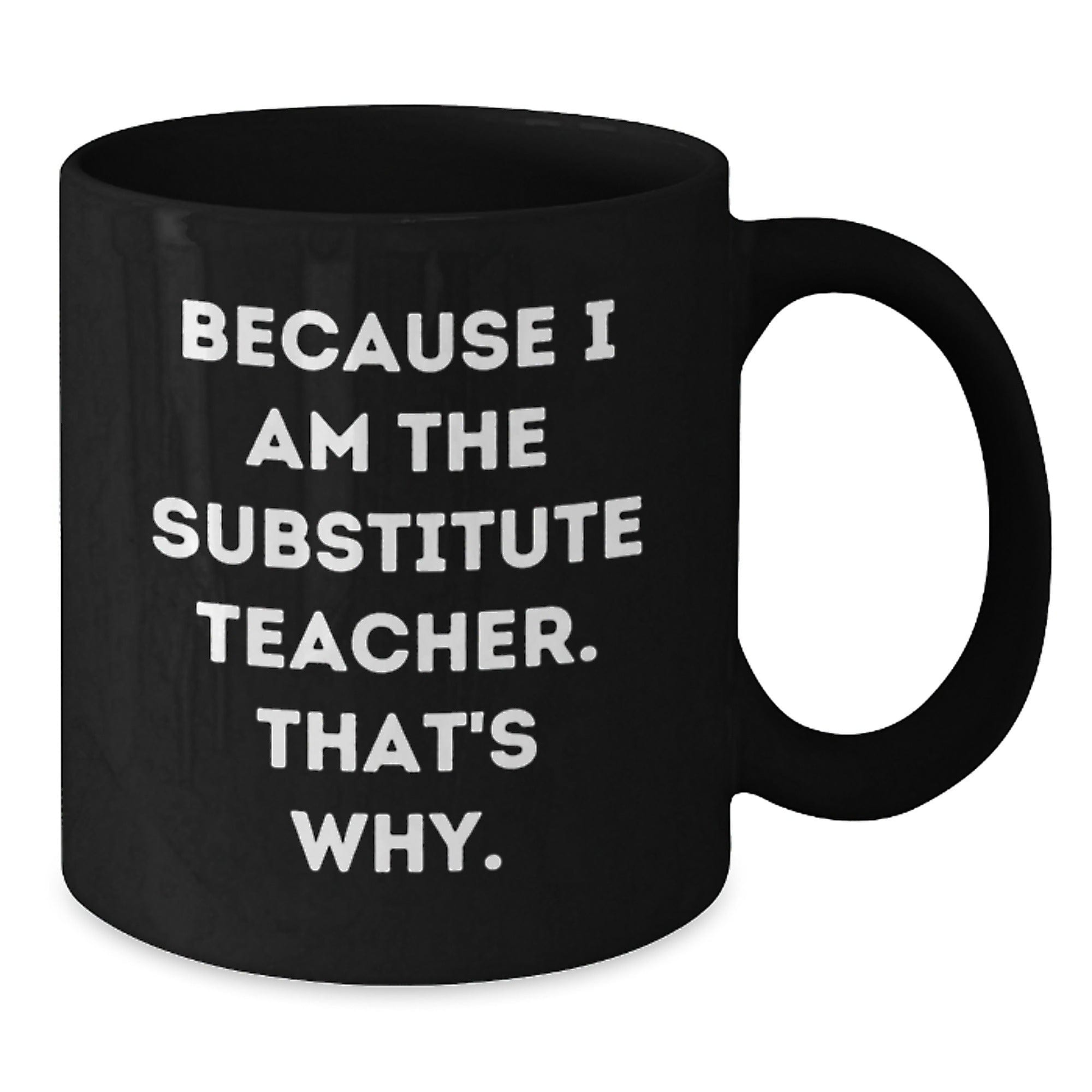 Substitute Teacher Gifts from Friends - Funny Black Coffee Mug because 'I Am the Substitute Teacher. That's Why.' - Graduation Unique Presents for Her or Him
