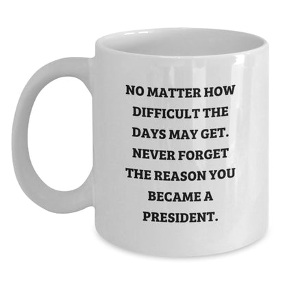 President Gifts for Men, Funny White Coffee Mug, 'No Matter How Difficult The Days May Get. Never Forget The Reason You Became A President.' - Gifts from Family to President - Main