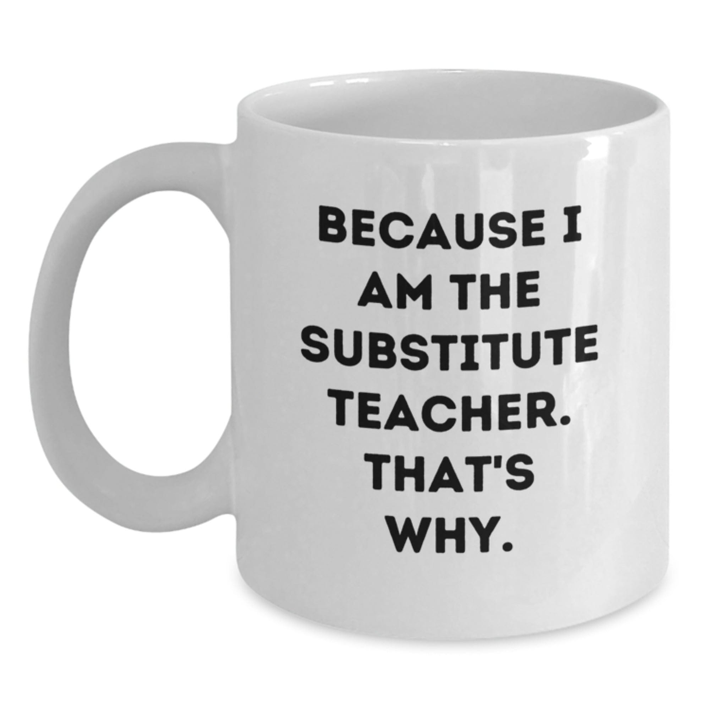 Funny Substitute Teacher Mugs, Because I Am The Substitute Teacher. That's Why., White Coffee Mug for Graduation Gifts from Family, Coworkers, Friends, Gifts for Substitute Teachers White / 11oz