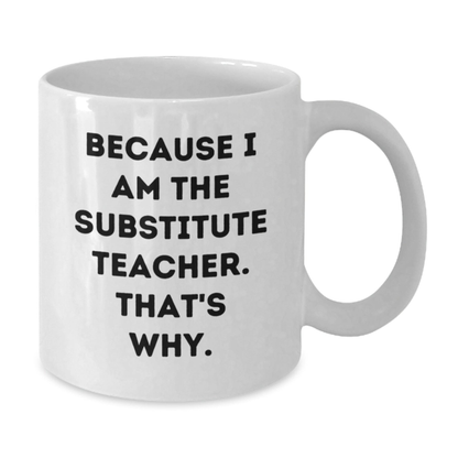 Funny Substitute Teacher Mugs, Because I Am The Substitute Teacher. That's Why., White Coffee Mug for Graduation Gifts from Family, Coworkers, Friends, Gifts for Substitute Teachers
