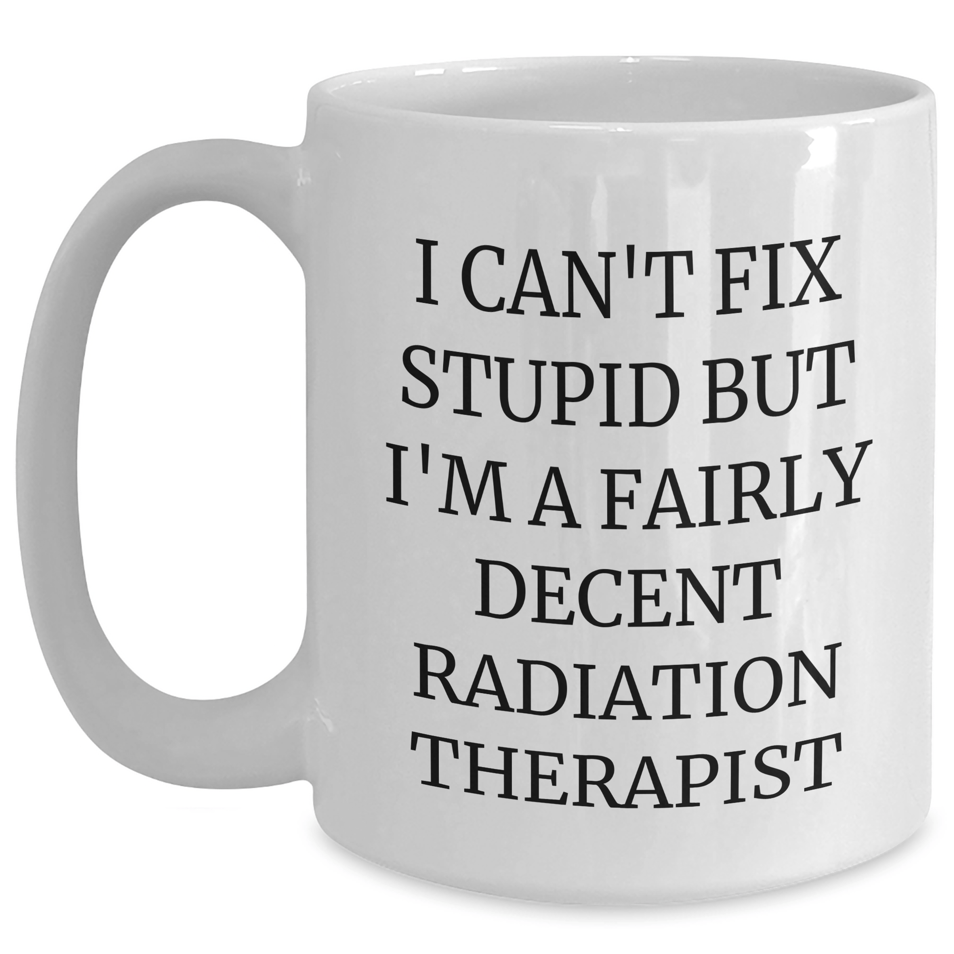 Funny Radiation Therapist Gifts - 'I Can't Fix Stupid But I'm A Fairly Decent Radiation Therapist' White Coffee Mug for Mother's Day, Gifts from Family, for Radiation Therapist White / 15oz