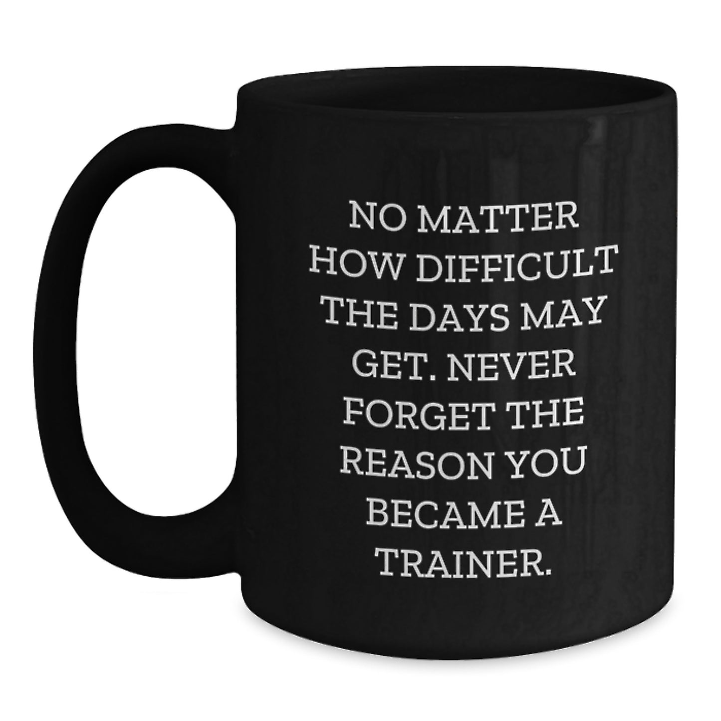 Inspirational Trainer Gifts from Friends, Gifts for Trainer, Black Coffee Mug, No Matter How Difficult The Days May Get. Never Forget The Reason You Became A Trainer. - Main