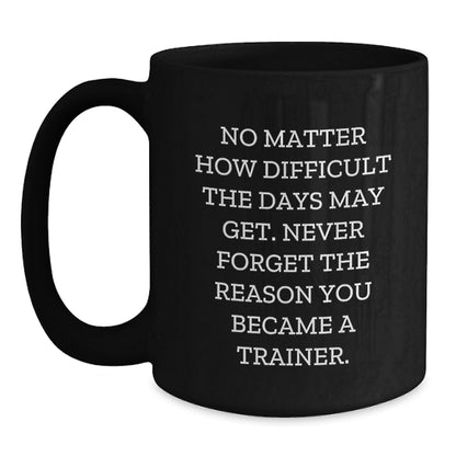 Inspirational Trainer Gifts from Friends, Gifts for Trainer, Black Coffee Mug, No Matter How Difficult The Days May Get. Never Forget The Reason You Became A Trainer. - Main