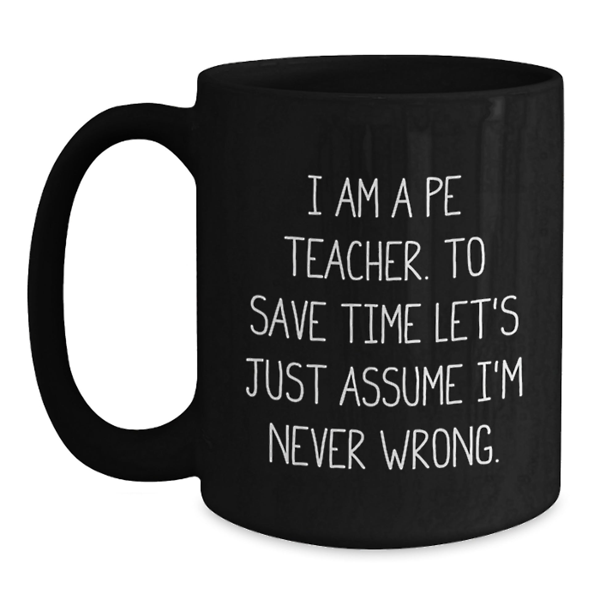 Funny PE Teacher Gifts, 'I Am A PE Teacher. To Save Time Let's Just Assume I'm Never Wrong.' Black Coffee Mug for Graduation, Gifts from Men, Women, Family, or Friends - Main