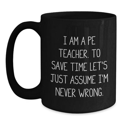 Funny PE Teacher Gifts, 'I Am A PE Teacher. To Save Time Let's Just Assume I'm Never Wrong.' Black Coffee Mug for Graduation, Gifts from Men, Women, Family, or Friends - Main