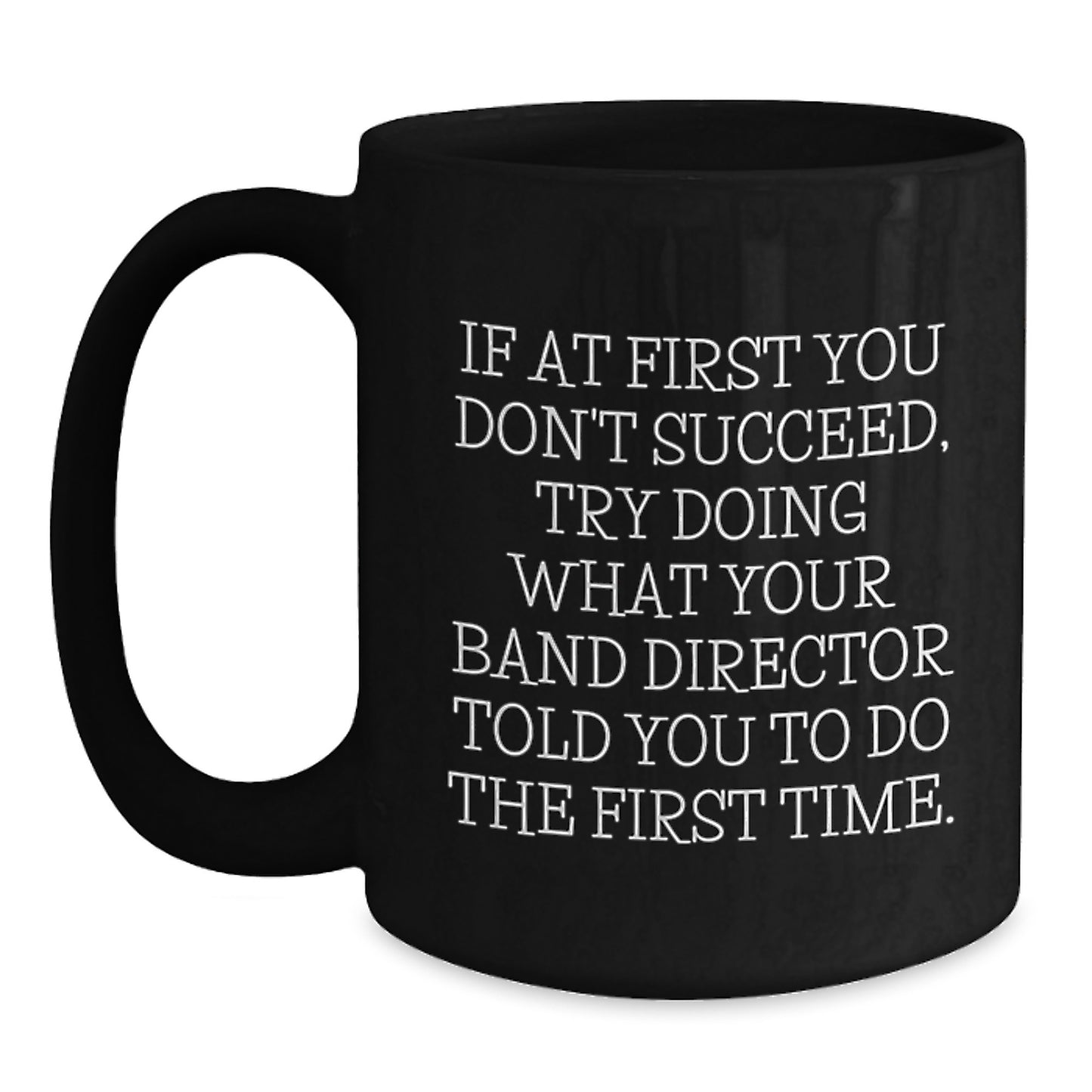 Christmas Unique Gifts from Friends for Band Directors - Funny Black Coffee Mug - If At First You Don't Succeed, Try Doing What Your Band Director Told You To Do The First Time - Main