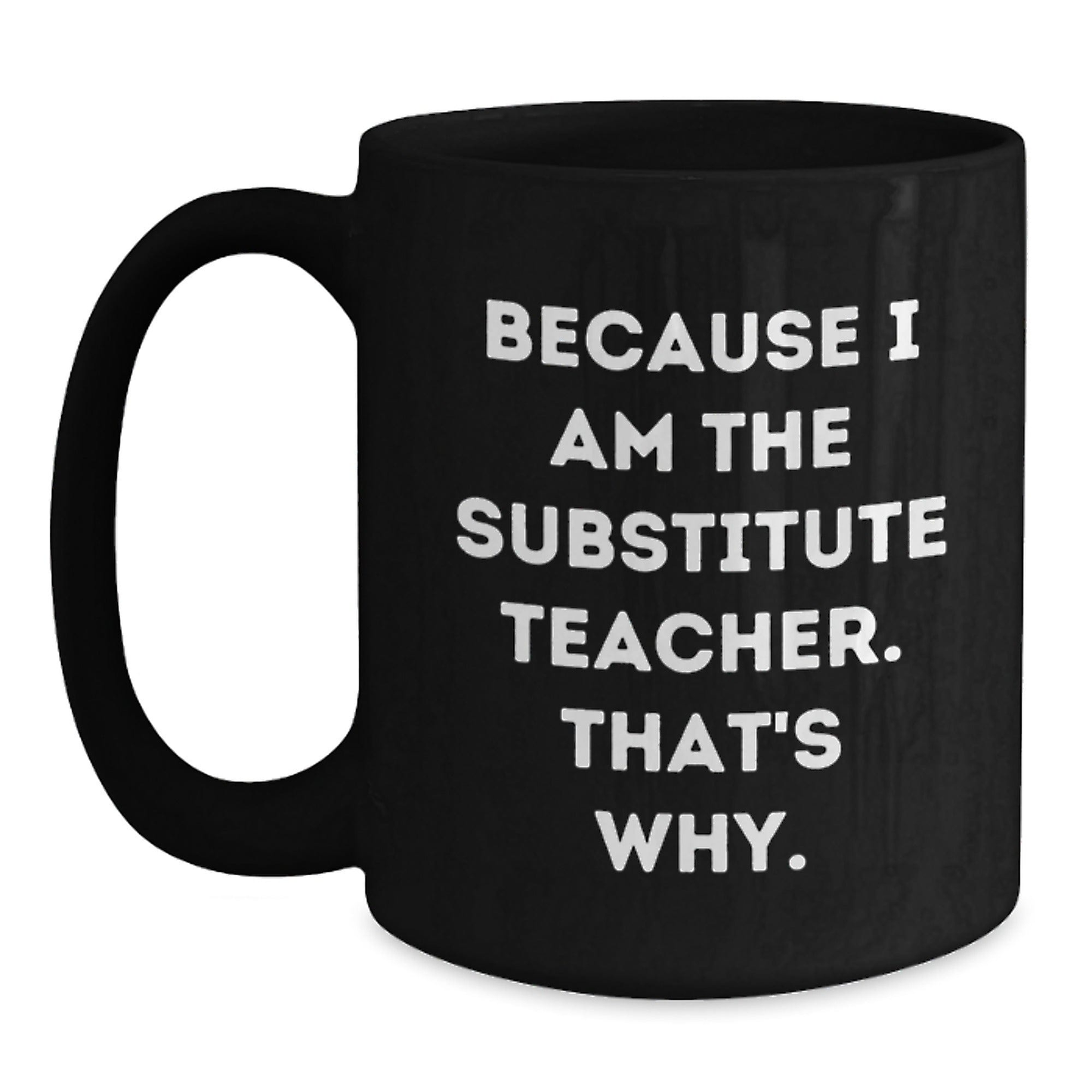 Substitute Teacher Gifts from Friends - Funny Black Coffee Mug because 'I Am the Substitute Teacher. That's Why.' - Graduation Unique Presents for Her or Him Black / 15oz