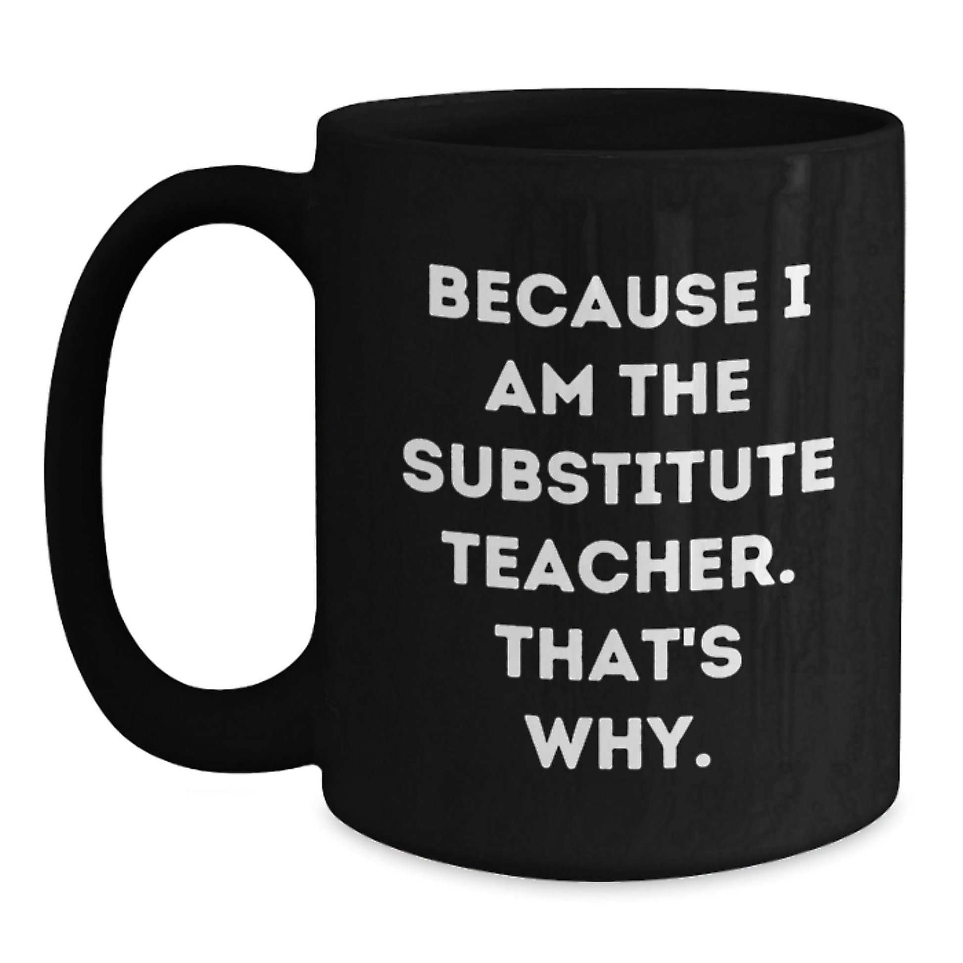 Substitute Teacher Gifts from Friends - Funny Black Coffee Mug because 'I Am the Substitute Teacher. That's Why.' - Graduation Unique Presents for Her or Him Black / 15oz