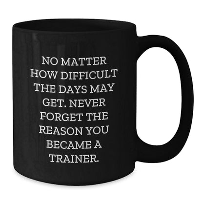 Inspirational Trainer Gifts from Friends, Gifts for Trainer, Black Coffee Mug, No Matter How Difficult The Days May Get. Never Forget The Reason You Became A Trainer. - Additional