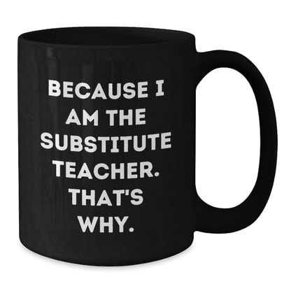Substitute Teacher Gifts from Friends - Funny Black Coffee Mug because 'I Am the Substitute Teacher. That's Why.' - Graduation Unique Presents for Her or Him