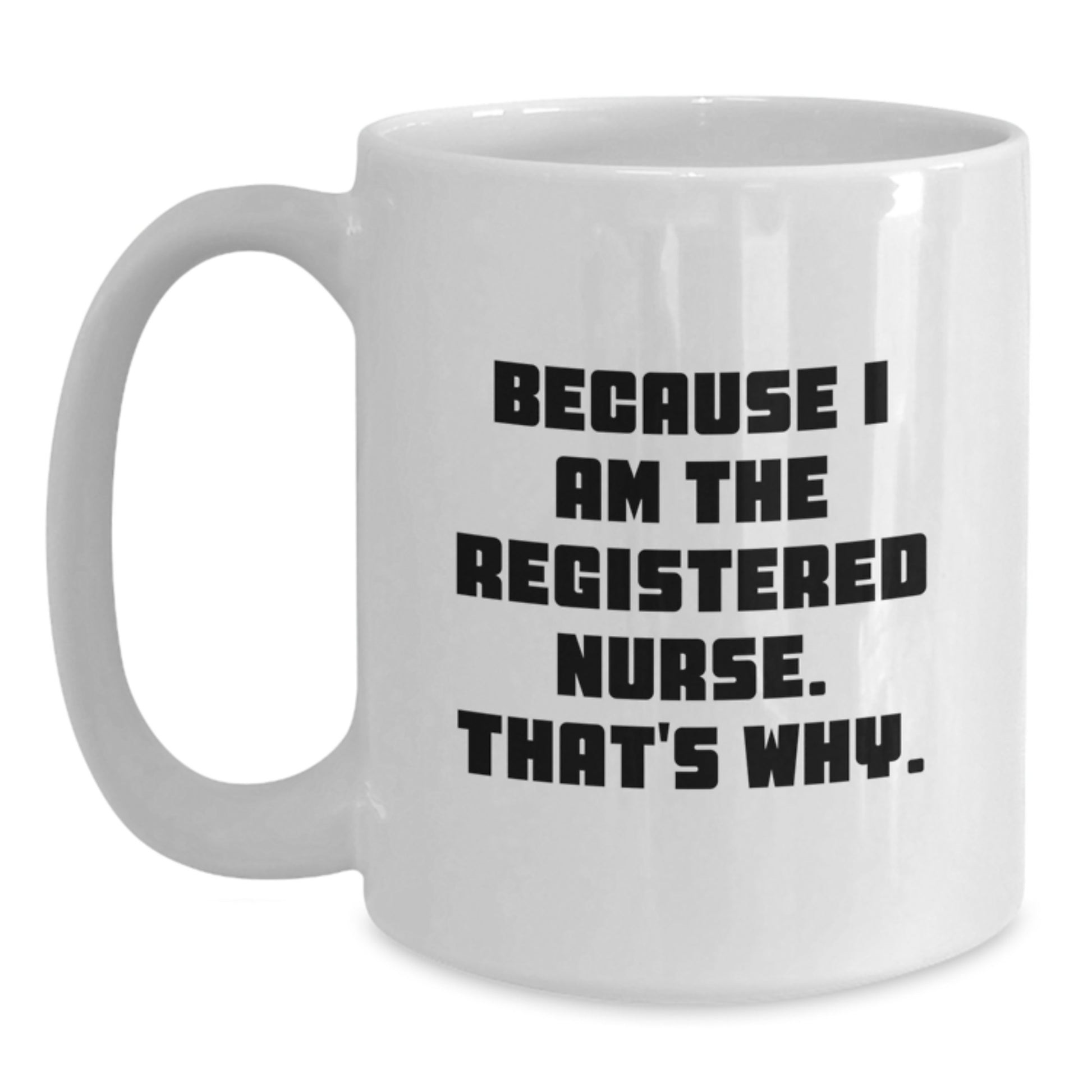 Funny Registered Nurse Gifts from Friends for Graduation - White Coffee Mug, 'Because I Am The Registered Nurse. That's Why.' - Main