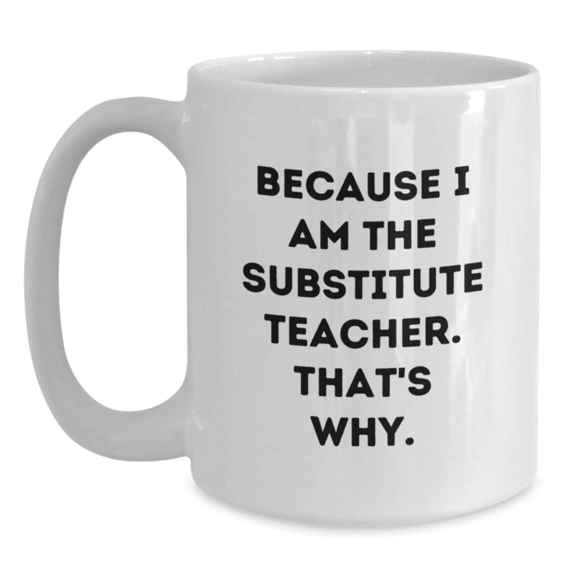 Funny Substitute Teacher Mugs, Because I Am The Substitute Teacher. That's Why., White Coffee Mug for Graduation Gifts from Family, Coworkers, Friends, Gifts for Substitute Teachers White / 15oz