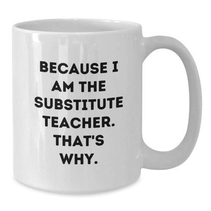 Funny Substitute Teacher Mugs, Because I Am The Substitute Teacher. That's Why., White Coffee Mug for Graduation Gifts from Family, Coworkers, Friends, Gifts for Substitute Teachers