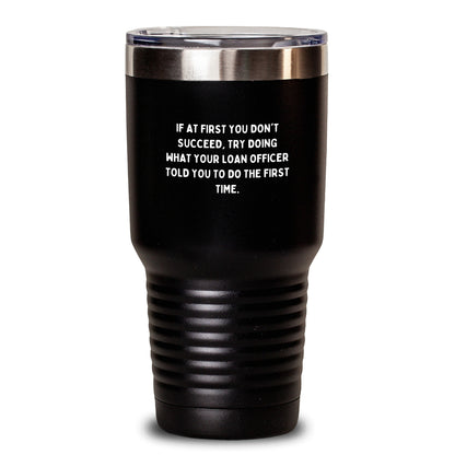 Funny Loan Officer Gifts from Friends, Coworkers, or Family - If At First You Don't Succeed, Try Doing What Your Loan Officer Told You To Do The First Time. - 20oz or 30oz Tumbler for Graduation Black / 30oz